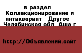  в раздел : Коллекционирование и антиквариат » Другое . Челябинская обл.,Аша г.